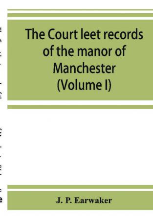 The Court leet records of the manor of Manchester from the year 1552 to the year 1686 and from the year 1731 to the year 1846 (Volume I)