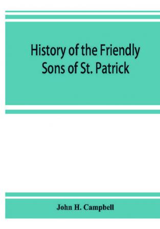 History of the Friendly Sons of St. Patrick and of the Hibernian Society for the Relief of Emigrants from Ireland