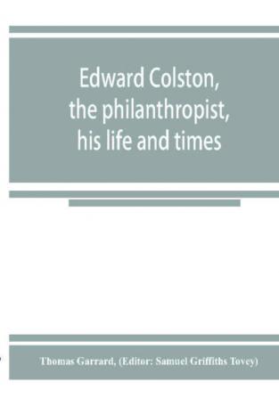 Edward Colston the philanthropist his life and times; including a Memoir of his father; the result of a laborious investigation into the archives of the city