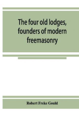 The four old lodges founders of modern freemasonry and their descendants. A record of the progress of the craft in England and of the career of every regular lodge down