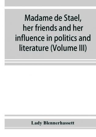 Madame De Staël, Vol. 3 Of 3: Her Friends, And Her Influence In Politics And Literature (Classic Reprint)