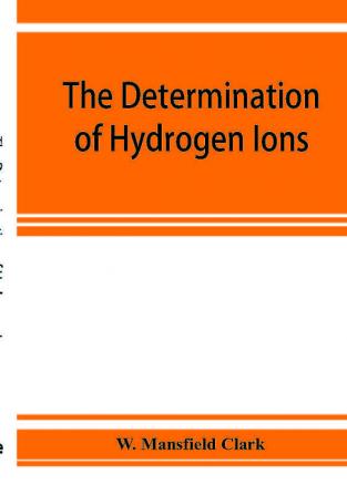 The determination of hydrogen ions; an elementary treatise on the hydrogen electrode indicator and supplementary methods with an indexed bibliography on applications