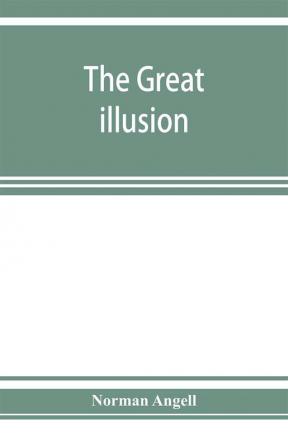 The great illusion; A Study of the Relation of Military Power to National Advantage