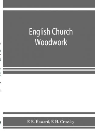 English church woodwork; a study in craftsmanship during the Mediaeval period A.D. 1250-1550