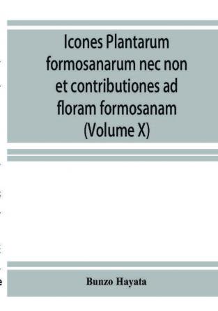 Icones plantarum formosanarum nec non et contributiones ad floram formosanam; or Icones of the plants of Formosa and materials for a flora of the island based on a study of the collections of the Botanical survey of the Government of Formosa (Volume X)