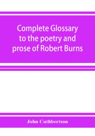 Complete glossary to the poetry and prose of Robert Burns. With upwards of three thousand illustrations from English authors