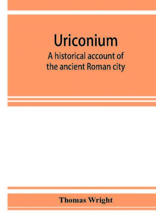 Uriconium; a historical account of the ancient Roman city and of the excavations made upon its site at Wroxeter in Shropshire forming a sketch of the condition and history of the Welsh border during the Roman period