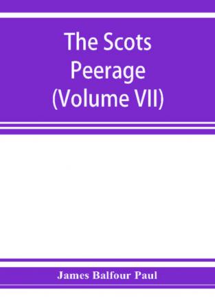 The Scots peerage; founded on Wood's edition of Sir Robert Douglas's peerage of Scotland; containing an historical and genealogical account of the nobility of that kingdom (Volume VII)