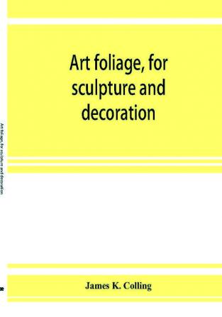 Art foliage for sculpture and decoration; with an analysis of geometric form and studies from nature of buds leaves flowers and fruit