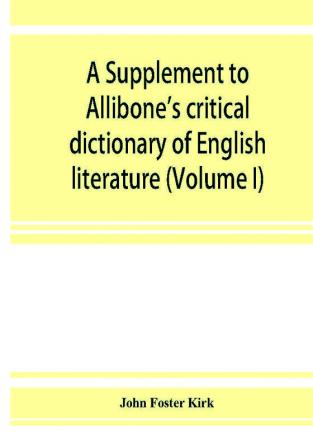 A Supplement to Allibone's critical dictionary of English literature and British and American authors living and deceased from the earliest accounts to the latter half of the nineteenth century