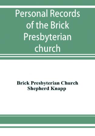 Personal records of the Brick Presbyterian church in the city of New York 1809-1908 including births baptisms marriages admissions to membership dismissions deaths etc. arranged in alphabetical order