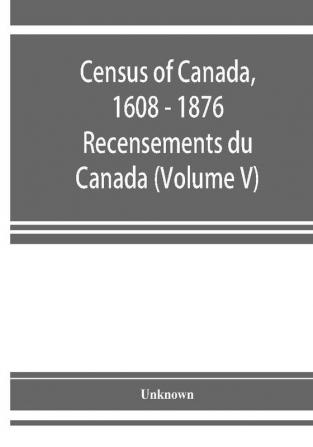 Census of Canada 1608 - 1876 . Recensements du Canada (Volume V)