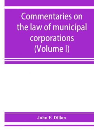 Commentaries on the law of municipal corporations (Volume I)