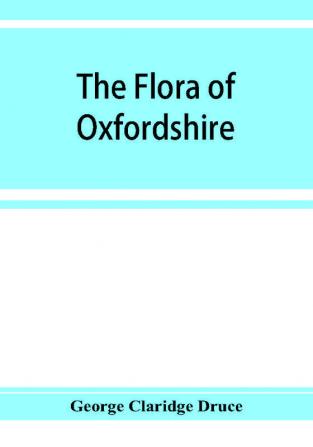 The flora of Oxfordshire; being a topographical and historical account of the flowering plants and ferns found in the county with sketches of the progress of Oxfordshire botany during the last three centuries