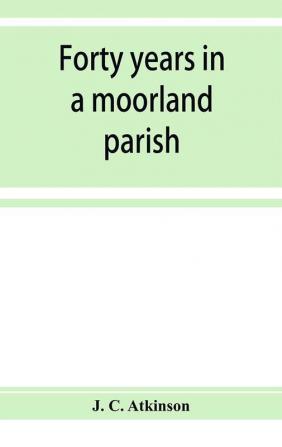 Forty years in a moorland parish; reminiscences and researches in Danby in Cleveland