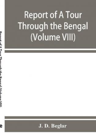 Report of A Tour Through the Bengal Provinces of Patna Gaya Mongir and Bhagalpur; The Santal Parganas Manbhum Singhbhum and Birbhum; Bankura Raniganj Bardwan and Hughli in 1872-73 (Volume VIII)