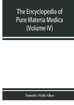 The encyclopedia of pure materia medica; a record of the positive effects of drugs upon the healthy human organism (Volume IV)