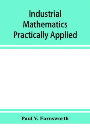 Industrial mathematics practically applied; an instruction and reference book for students in manual training industrial and technical schools and for home study