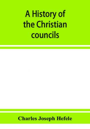 A history of the Christian councils from the original documents To the close of the Council of Nicaea A.D. 325.