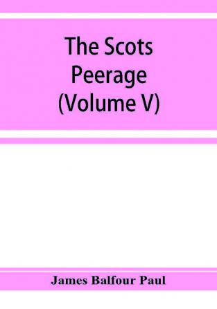 The Scots peerage; founded on Wood's edition of Sir Robert Douglas's peerage of Scotland; containing an historical and genealogical account of the nobility of that kingdom (Volume V)