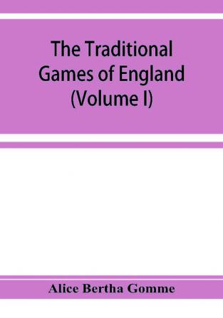 The traditional games of England Scotland and Ireland with tunes singing-rhymes and methods of playing according to the variants extant and recorded in different parts of the Kingdom (Volume I)