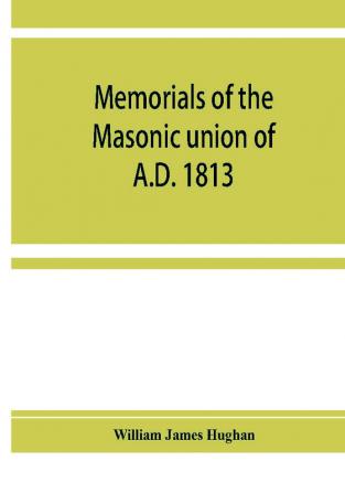 Memorials of the masonic union of A.D. 1813 consisting of an introduction on freemasonry in England; the articles of union; constitutions of the United Grand Lodge of England A.D. 1815 and other official documents; a list of lodges under the grand lodg