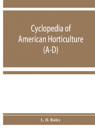 Cyclopedia of American horticulture comprising suggestions for cultivation of horticultural plants descriptions of the species of fruits vegetables flowers and ornamental plants sold in the United States and Canada together with geographical and bio