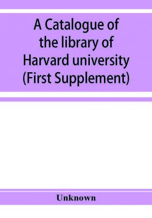 A catalogue of the library of Harvard university in Cambridge Massachusetts (First Supplement)