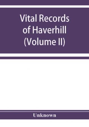 Vital records of Haverhill Massachusetts to the end of the year 1849 (Volume II) Marriages and Deaths