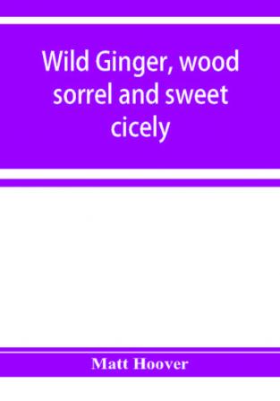 Wild ginger wood sorrel and sweet cicely; stories of many types new to the printer's types; A Specific for Commercial Malaria A Preventive of Moral Indigestion A Cure for Social Paresis the Cataract Sportsmen's Club Prescribes in Gentle Doses this Re