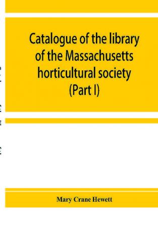 Catalogue of the library of the Massachusetts horticultural society (Part I)