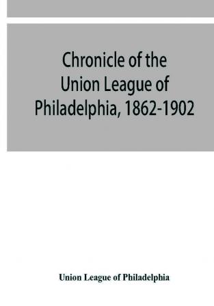 Chronicle of the Union League of Philadelphia 1862-1902