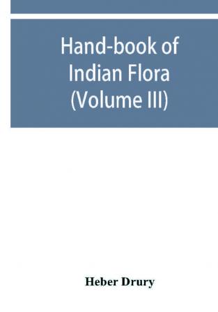 Hand-book of Indian flora; being a guide to all the flowering plants hitherto described as indigenous to the continent of India (Volume III)