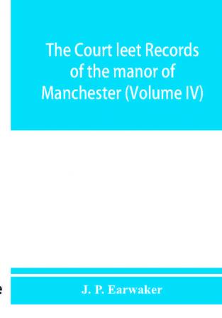 The Court leet records of the manor of Manchester from the year 1552 to the year 1686 and from the year 1731 to the year 1846 (Volume IV)