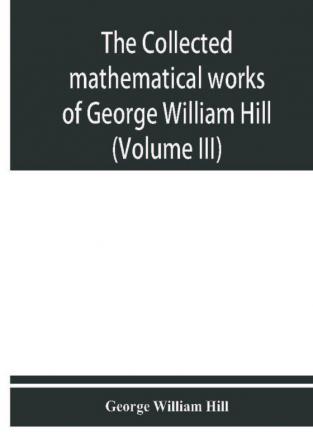 The collected mathematical works of George William Hill (Volume III)