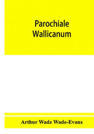 Parochiale Wallicanum; or the names of churches chapels etc. within the dioceses of St. David's Llandaff Bangor &amp; St. Asaph distinguished under their proper Archdeaconries and Deaneries (as these were in A. D. 1733) with an account of most of