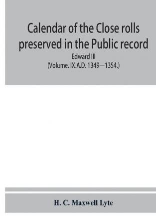 Calendar of the Close rolls preserved in the Public record office prepared under the superintendence of the deputy keeper of the records Edward III (Volume. IX.A.D. 1349—1354.)