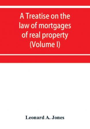 A treatise on the law of mortgages of real property (Volume I)