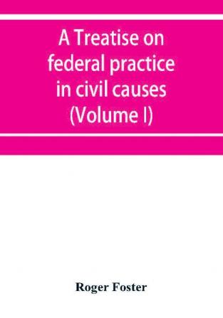 A treatise on federal practice in civil causes with special reference to patent cases and the foreclosure of railway mortgages (Volume I)