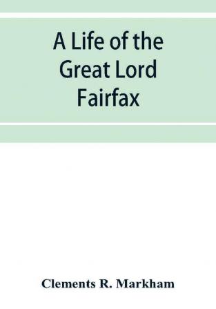 A life of the great Lord Fairfax commander-in-chief of the Army of the Parliament of England