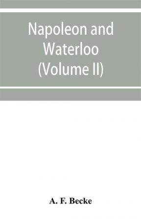 Napoleon and Waterloo the emperor's campaign with the Armée du Nord 1815; a strategical and tactical study (Volume II)