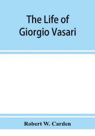 The life of Giorgio Vasari; a study of the later renaissance in Italy