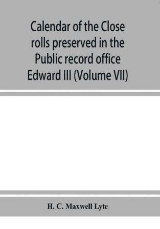 Calendar of the Close rolls preserved in the Public record office prepared under the superintendence of the deputy keeper of the records Edward III (Volume VII) A.D. 1343-1346.