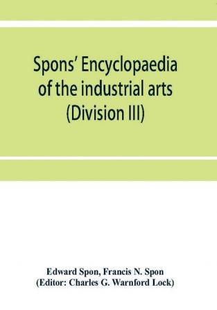 Spons' encyclopaedia of the industrial arts manufactures and commercial products (Division III)