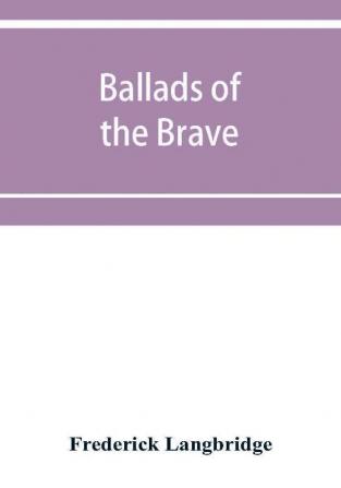 Ballads of the brave; poems of chivalry enterprise courage and constancy from the earliest times to the present day