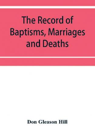 The Record of Baptisms Marriages and Deaths and Admissions to the church and dismissals therefrom Transcribed from the church records in the Town of Dedham Massachusetts 1638-1845. Also all the Epitaphs in the Ancient Burial Place in Dedham Together