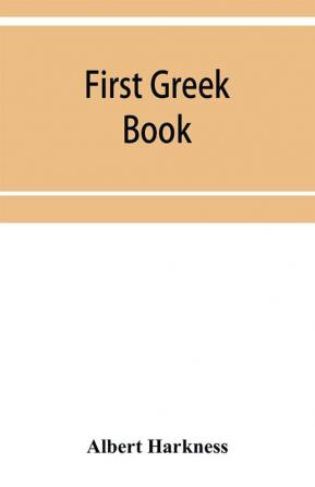 First Greek book; comprising an outline of the forms and inflections of the language a complete analytical syntax and an introductory Greek reader. With notes and vocabularies