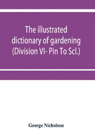 The illustrated dictionary of gardening; a practical and scientific encyclopædia of horticulture for gardeners and botanists (Division VI- Pin To Scl.)