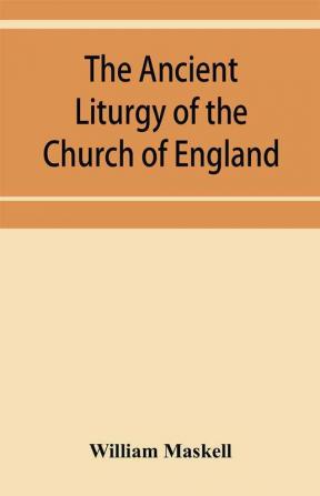 The ancient liturgy of the Church of England according to the uses of Sarum York Hereford and Bangor and the Roman liturgy arranged in parallel columns with preface and notes