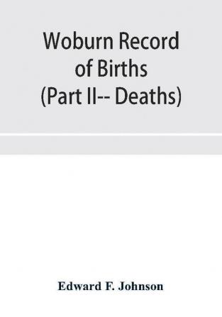 Woburn Record of Births Deaths and Marriages from 1640 to 1873. (Part II-- Deaths)